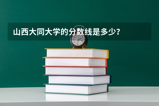 山西大同大学的分数线是多少？