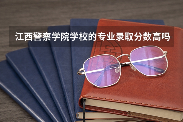 江西警察学院学校的专业录取分数高吗