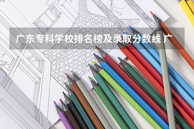 广东专科学校排名榜及录取分数线 广东专科院校录取分数线排名
