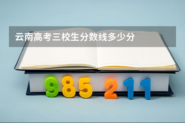 云南高考三校生分数线多少分