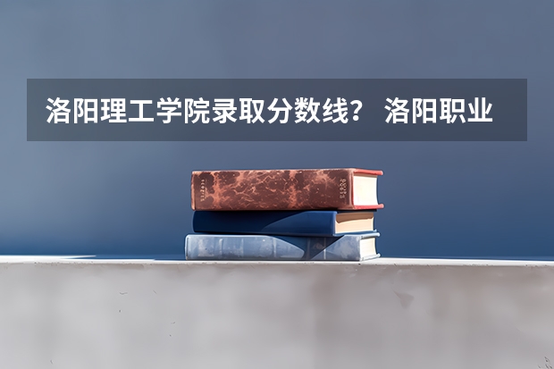 洛阳理工学院录取分数线？ 洛阳职业技术学院提前批分数线