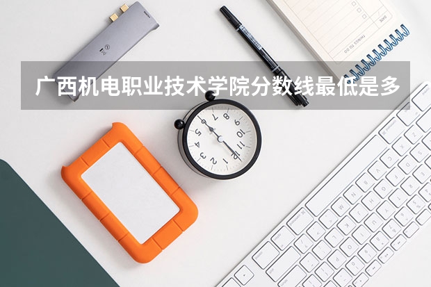 广西机电职业技术学院分数线最低是多少