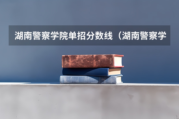 湖南警察学院单招分数线（湖南警察学院分数线）