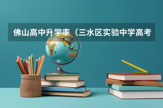 佛山高中升学率（三水区实验中学高考特控线率）