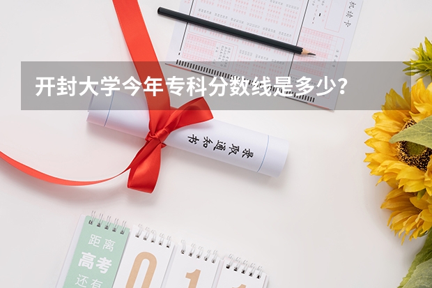 开封大学今年专科分数线是多少？