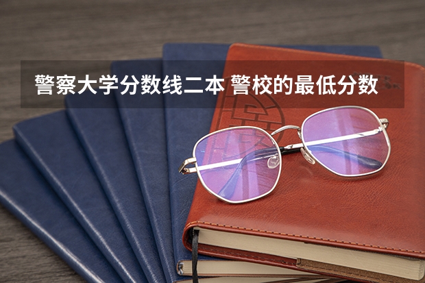 警察大学分数线二本 警校的最低分数、要求。