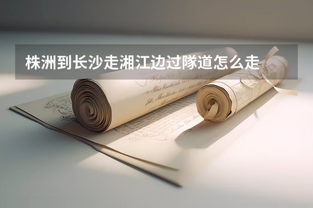 株洲到长沙走湘江边过隊道怎么走