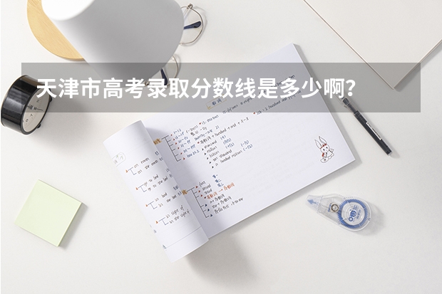 天津市高考录取分数线是多少啊？