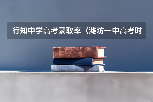 行知中学高考录取率（潍坊一中高考时间）