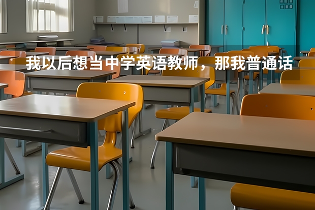 我以后想当中学英语教师，那我普通话应达到什么等级？我马上要高考了，我的普通话在班上算标准的了，有...
