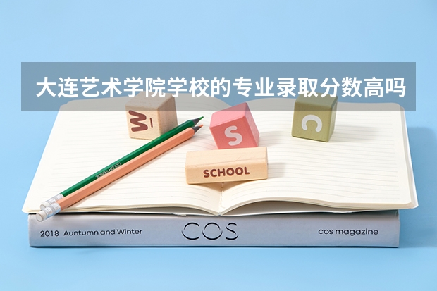 大连艺术学院学校的专业录取分数高吗