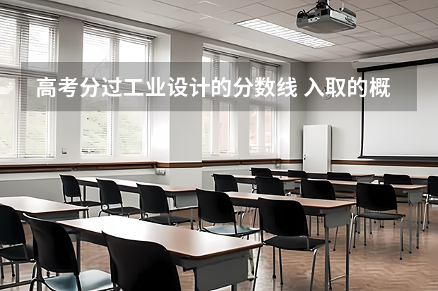 高考分过工业设计的分数线 入取的概率大吗