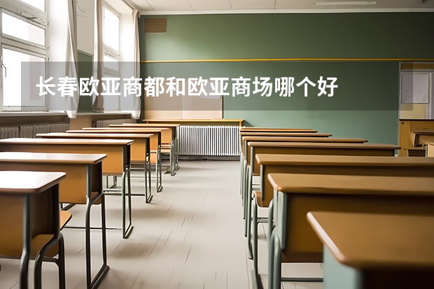 长春欧亚商都和欧亚商场哪个好