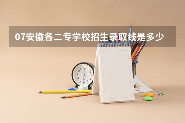 07安徽各二专学校招生录取线是多少啊?