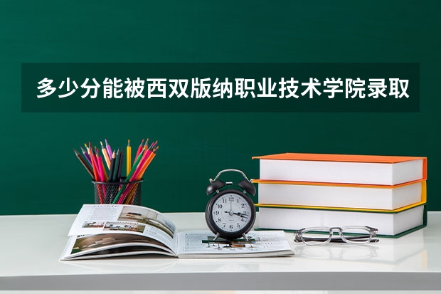 多少分能被西双版纳职业技术学院录取