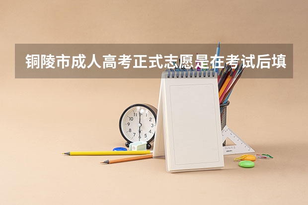 铜陵市成人高考正式志愿是在考试后填吗？
