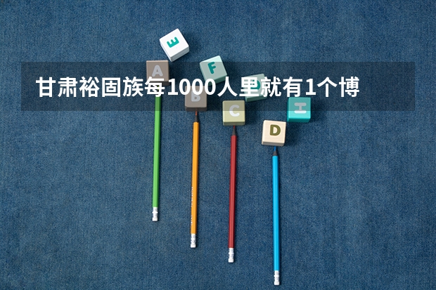 甘肃裕固族每1000人里就有1个博士吗？