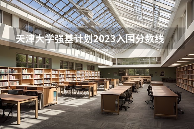 天津大学强基计划2023入围分数线（天津大学材料化工考研经验分享？）