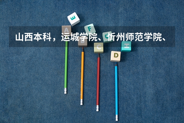 山西本科，运城学院、忻州师范学院、晋中学院、长治学院、吕梁学院、太原工业学院哪个好啊?