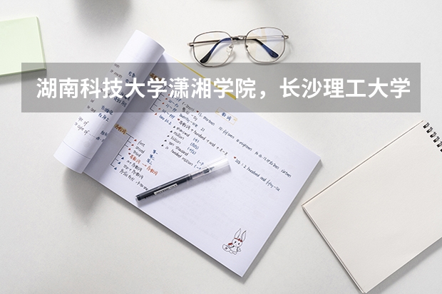 湖南科技大学潇湘学院,长沙理工大学城南学院,湘潭大学兴湘学院哪个好点?