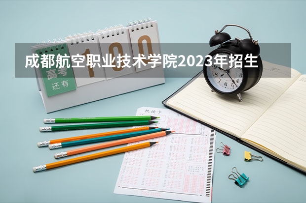 成都航空职业技术学院2023年招生要求怎样