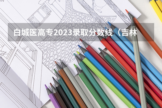白城医高专2023录取分数线（吉林省师范类大学排名及录取分数线）
