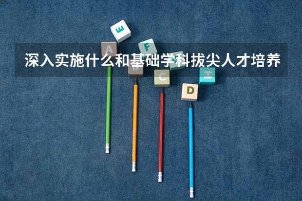 深入实施什么和基础学科拔尖人才培养计划