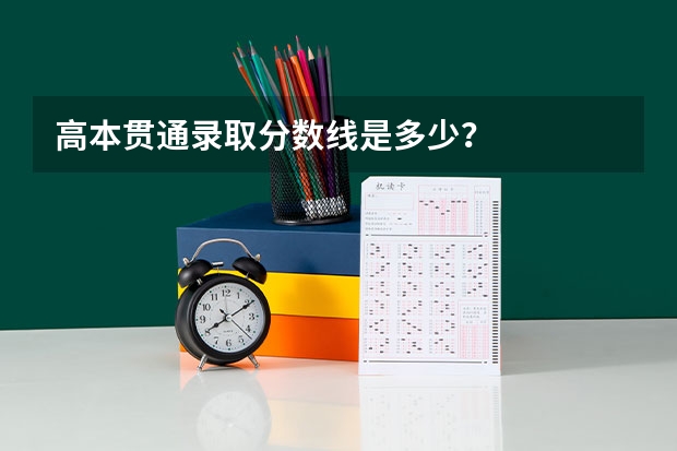 高本贯通录取分数线是多少?