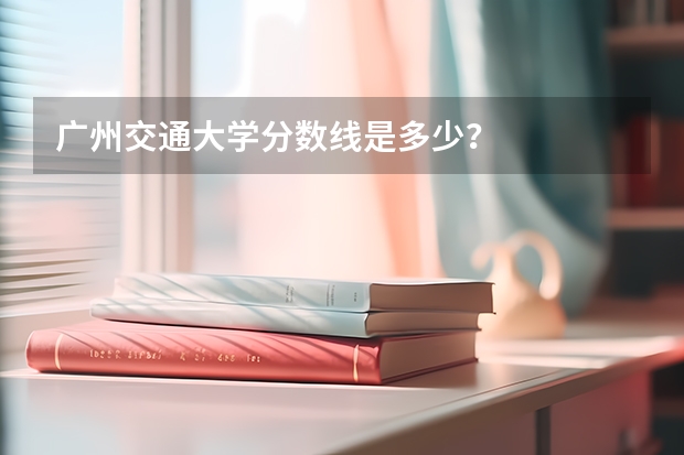 广州交通大学分数线是多少？