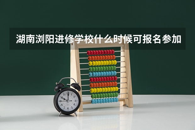 湖南浏阳进修学校什么时候可报名参加成人高考？
