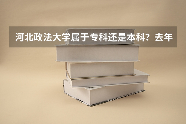河北政法大学属于专科还是本科？去年录取的分数线是多少？