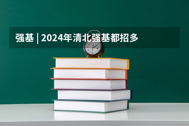 强基 | 2024年清北强基都招多少人？破格生数量多？全国31省分专业招生计划汇总