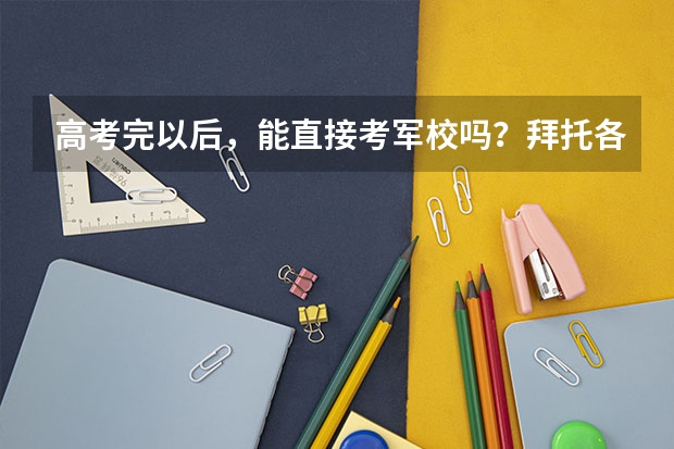 高考完以后，能直接考军校吗？拜托各位大神