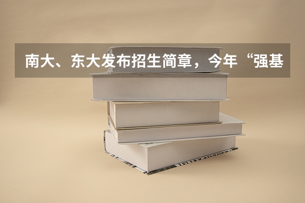 南大、东大发布招生简章，今年“强基计划”有何新变化？ 南京大学强基计划生可不可以读第二专业？