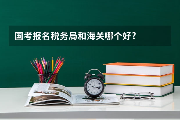 国考报名税务局和海关哪个好?