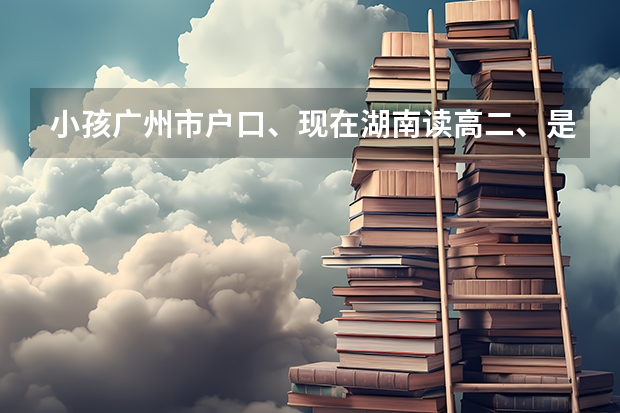 小孩广州市户口、现在湖南读高二、是否可以去广州参加高考呢？