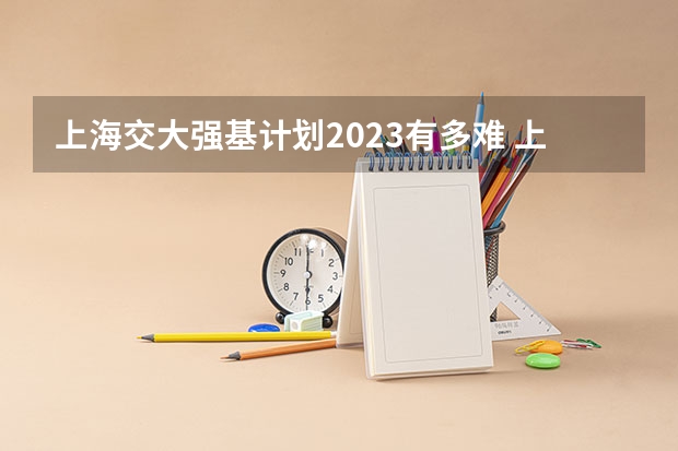 上海交大强基计划2023有多难 上海交通大学强基计划入围分数线？