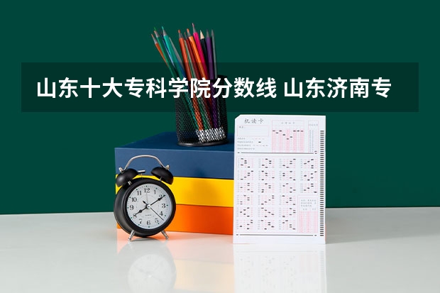山东十大专科学院分数线 山东济南专科学校排名及分数线