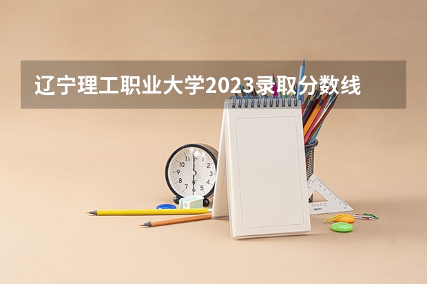 辽宁理工职业大学2023录取分数线（辽东学院临床医学(定向就业)分数线）