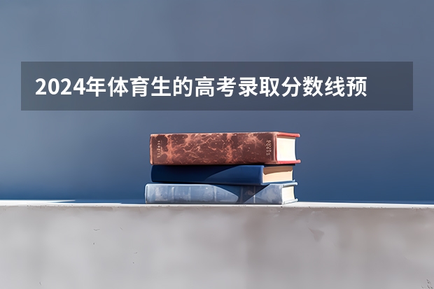 2024年体育生的高考录取分数线预计为多少