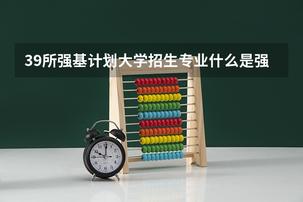 39所强基计划大学招生专业什么是强基计划