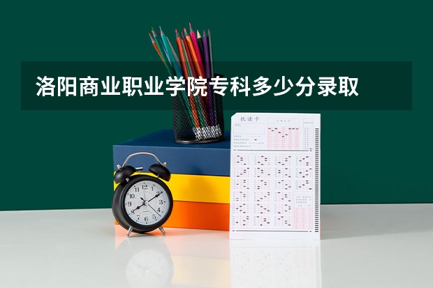 洛阳商业职业学院专科多少分录取