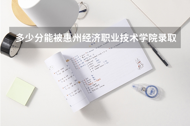 多少分能被惠州经济职业技术学院录取
