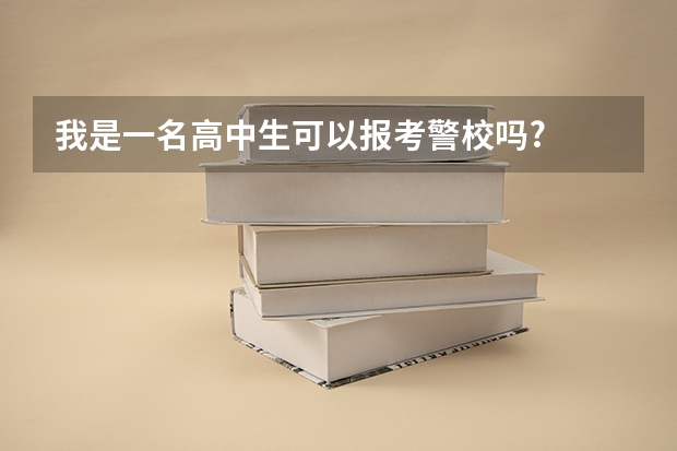 我是一名高中生可以报考警校吗?