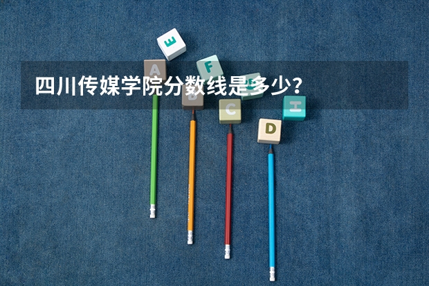 四川传媒学院分数线是多少？