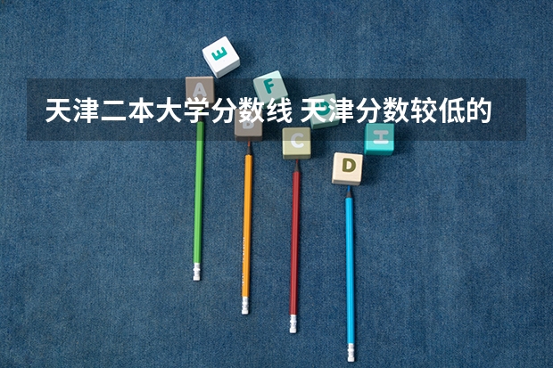 天津二本大学分数线 天津分数较低的二本大学