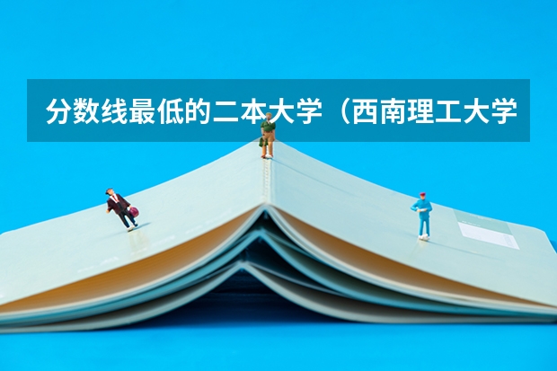 分数线最低的二本大学（西南理工大学新疆录取分数线）