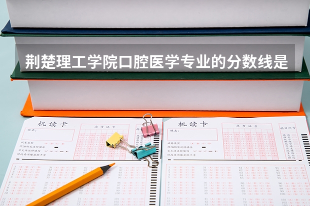 荆楚理工学院口腔医学专业的分数线是多少？