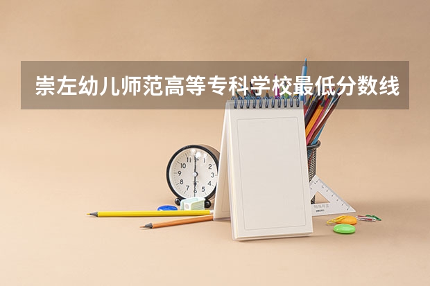 崇左幼儿师范高等专科学校最低分数线 崇左西大附中小升初录取分数线