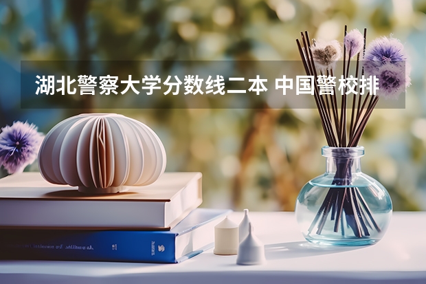 湖北警察大学分数线二本 中国警校排名和录取分数线